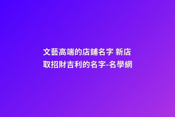 文藝高端的店鋪名字 新店取招財吉利的名字-名學網-第1張-店鋪起名-玄機派